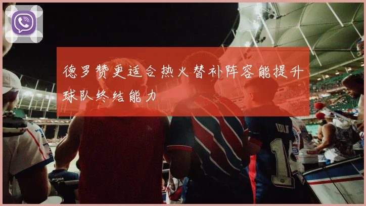 德罗赞更适合热火替补阵容能提升球队终结能力