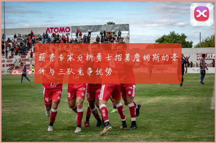 薪资专家分析勇士招募詹姆斯的条件与三队竞争优势