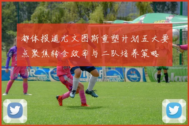 都体报道尤文图斯重塑计划五大要点聚焦转会效率与二队培养策略