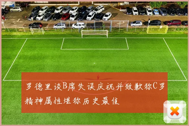 罗德里谈B席失误庆祝并致歉称C罗精神属性堪称历史最佳