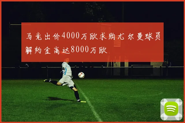马竞出价4000万欧求购尤尔曼球员解约金高达8000万欧