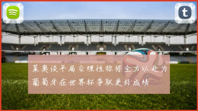 莱奥谈平局合理性称将全力以赴为葡萄牙在世界杯争取更好成绩