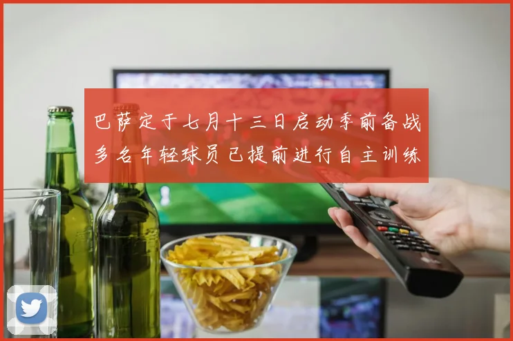 巴萨定于七月十三日启动季前备战多名年轻球员已提前进行自主训练