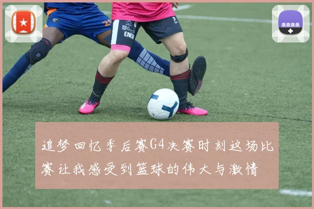 追梦回忆季后赛G4决赛时刻这场比赛让我感受到篮球的伟大与激情