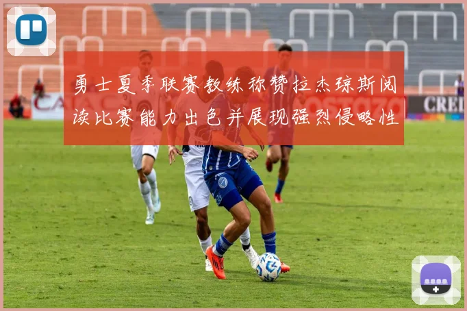 勇士夏季联赛教练称赞拉杰琼斯阅读比赛能力出色并展现强烈侵略性