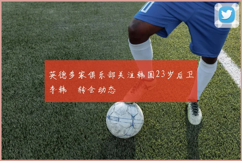 英德多家俱乐部关注韩国23岁后卫李韩汎转会动态