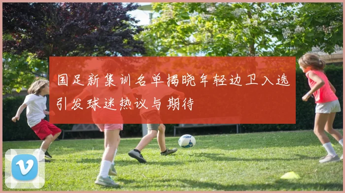 国足新集训名单揭晓年轻边卫入选引发球迷热议与期待