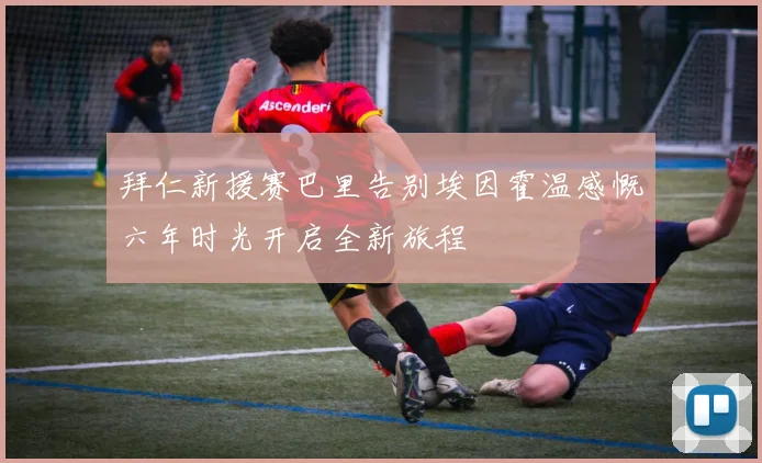 拜仁新援赛巴里告别埃因霍温感慨六年时光开启全新旅程