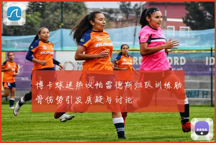 博卡球迷热议帕雷德斯归队训练肋骨伤势引发质疑与讨论