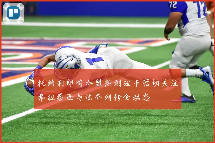 托纳利即将加盟热刺纽卡密切关注弗拉泰西与法乔利转会动态