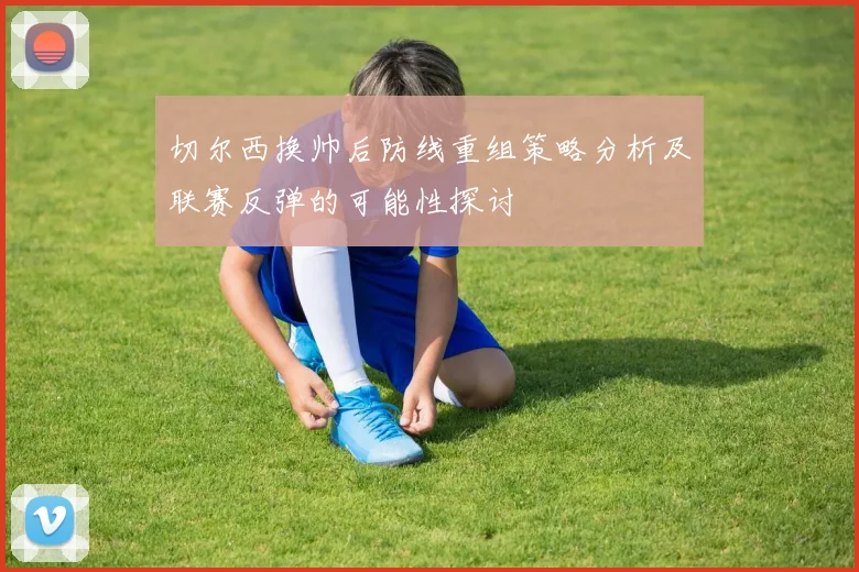 切尔西换帅后防线重组策略分析及联赛反弹的可能性探讨