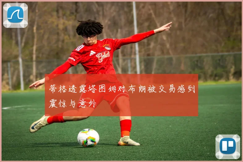 蒂格透露塔图姆对布朗被交易感到震惊与意外