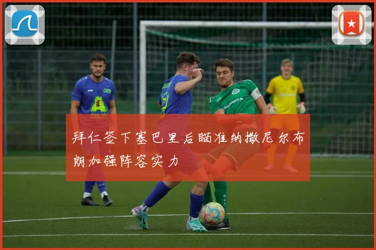 拜仁签下塞巴里后瞄准纳撒尼尔布朗加强阵容实力