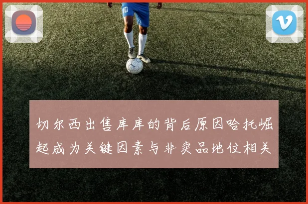 切尔西出售库库的背后原因哈托崛起成为关键因素与非卖品地位相关