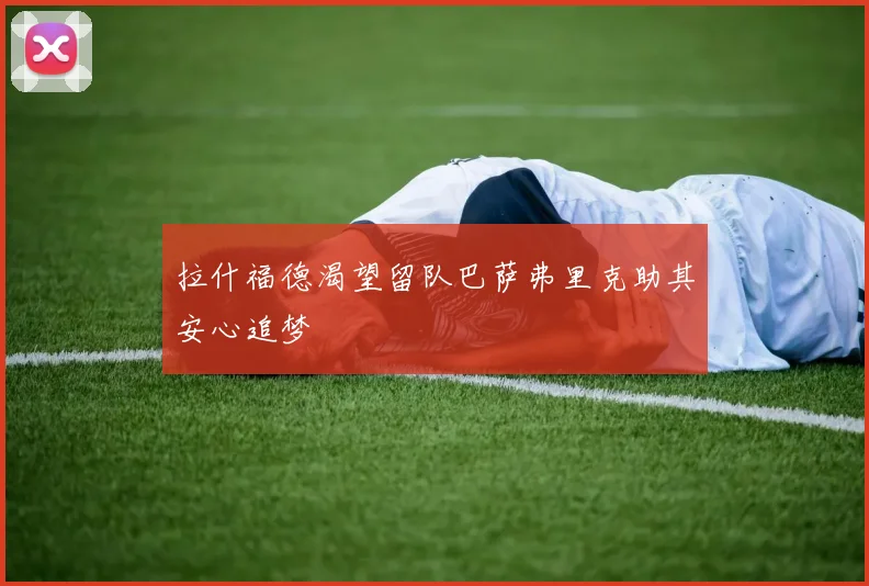 拉什福德渴望留队巴萨弗里克助其安心追梦