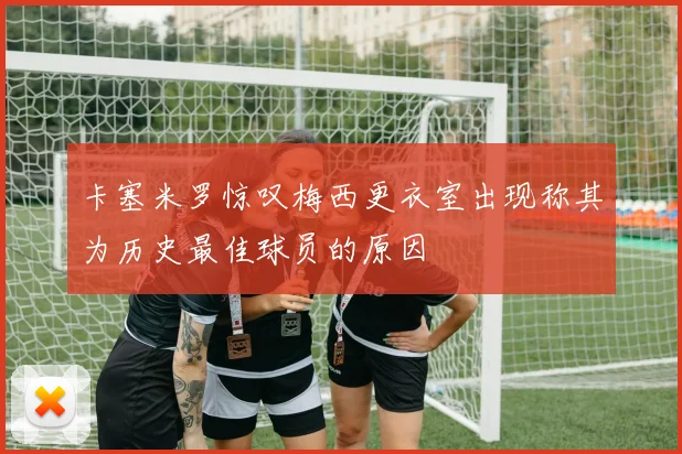 卡塞米罗惊叹梅西更衣室出现称其为历史最佳球员的原因