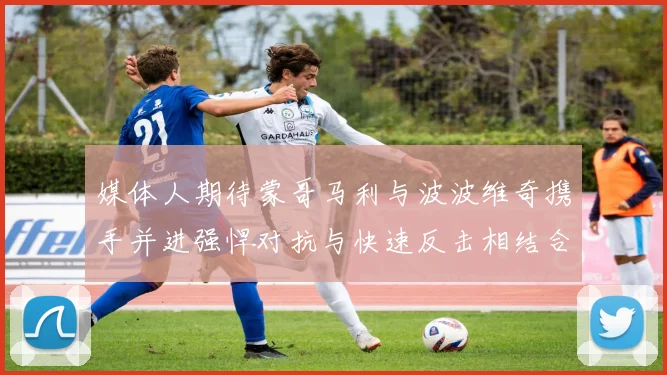 媒体人期待蒙哥马利与波波维奇携手并进强悍对抗与快速反击相结合