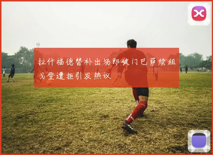 拉什福德替补出场即破门巴萨续租戈登遭拒引发热议