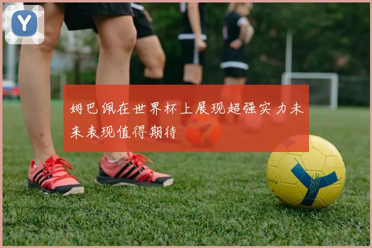 姆巴佩在世界杯上展现超强实力未来表现值得期待
