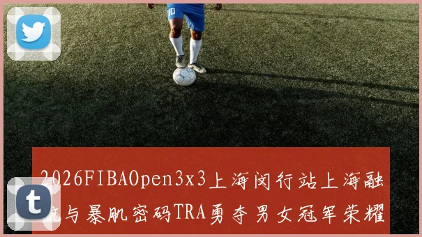 2026FIBAOpen3x3上海闵行站上海融航与暴肌密码TRA勇夺男女冠军荣耀