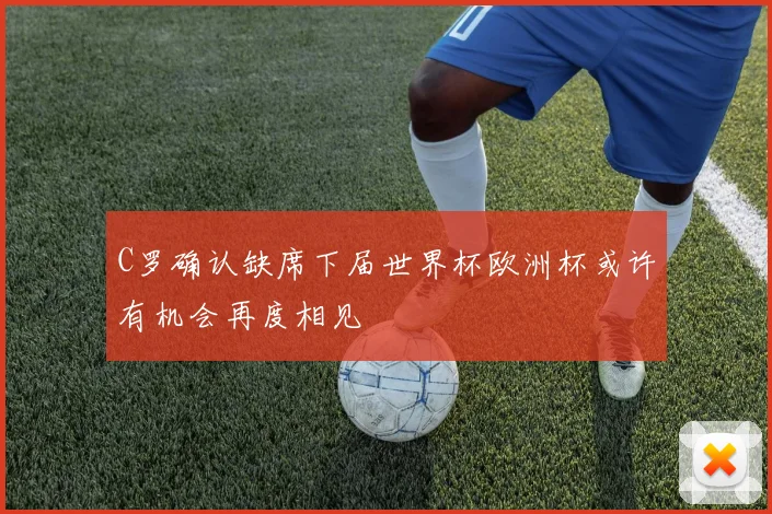 C罗确认缺席下届世界杯欧洲杯或许有机会再度相见
