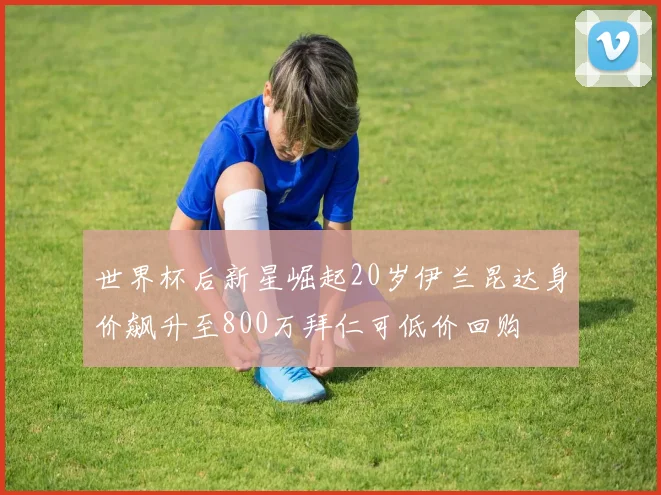 世界杯后新星崛起20岁伊兰昆达身价飙升至800万拜仁可低价回购