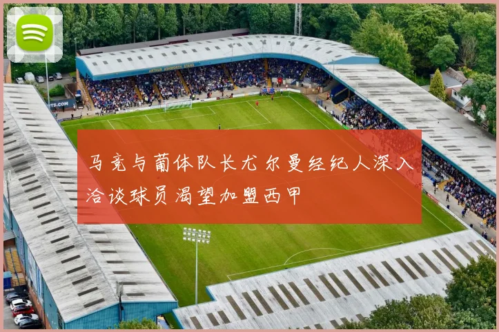 马竞与葡体队长尤尔曼经纪人深入洽谈球员渴望加盟西甲